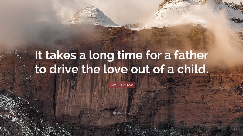 Jim Harrison Quote: “It takes a long time for a father to drive the love out of a child.”