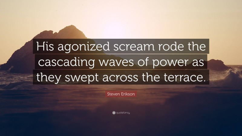 Steven Erikson Quote: “His agonized scream rode the cascading waves of power as they swept across the terrace.”