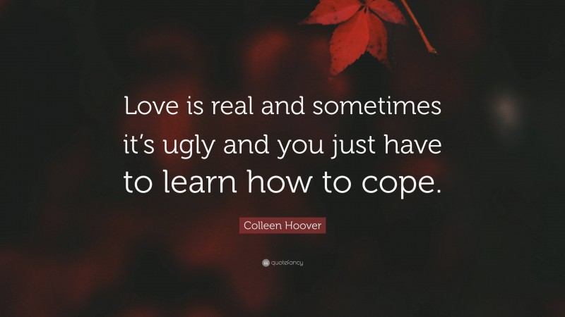 Colleen Hoover Quote: “Love is real and sometimes it’s ugly and you just have to learn how to cope.”