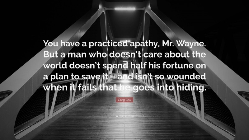 Greg Cox Quote: “You have a practiced apathy, Mr. Wayne. But a man who doesn’t care about the world doesn’t spend half his fortune on a plan to save it – and isn’t so wounded when it fails that he goes into hiding.”