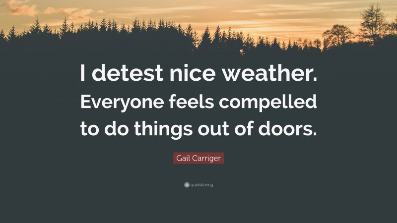 Gail Carriger Quote: “I detest nice weather. Everyone feels compelled to do things out of doors.”