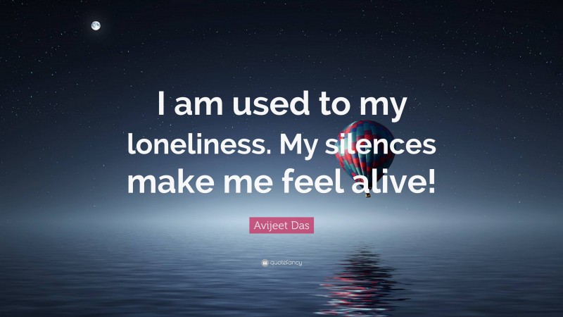 Avijeet Das Quote: “I am used to my loneliness. My silences make me feel alive!”