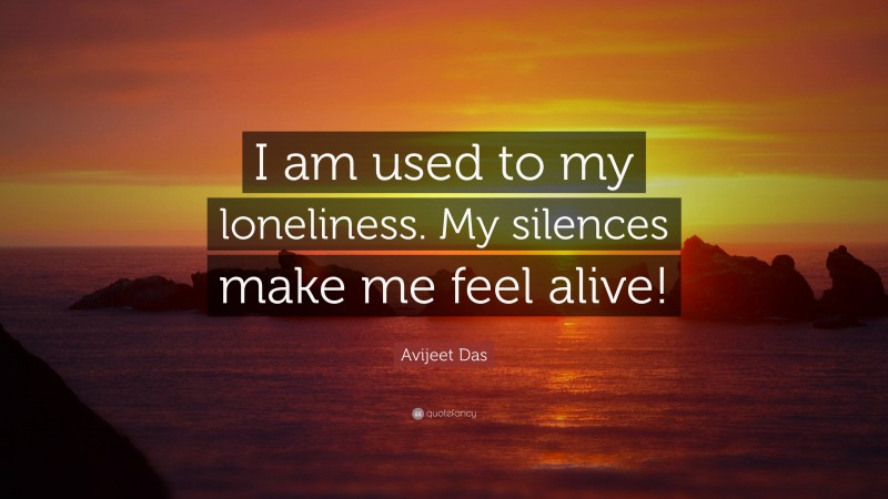 Avijeet Das Quote: “I am used to my loneliness. My silences make me feel alive!”