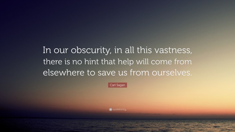 Carl Sagan Quote: “In our obscurity, in all this vastness, there is no hint that help will come from elsewhere to save us from ourselves.”