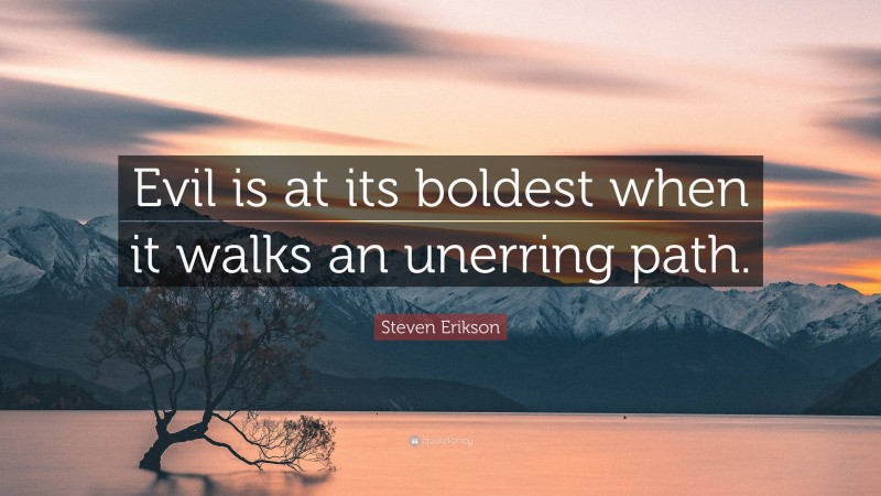 Steven Erikson Quote: “Evil is at its boldest when it walks an unerring path.”