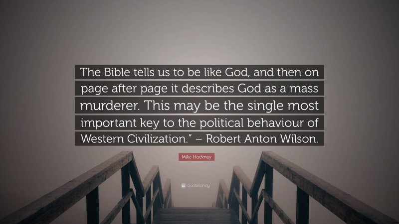 Mike Hockney Quote: “The Bible tells us to be like God, and then on page after page it describes God as a mass murderer. This may be the single most important key to the political behaviour of Western Civilization.” – Robert Anton Wilson.”