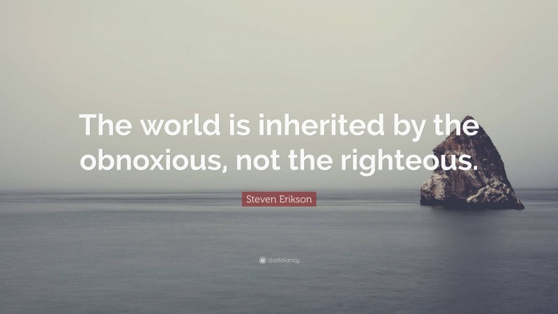 Steven Erikson Quote: “The world is inherited by the obnoxious, not the righteous.”