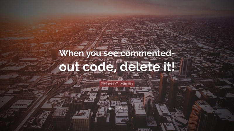 Robert C. Martin Quote: “When you see commented-out code, delete it!”