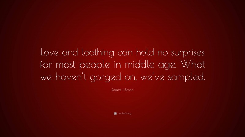 Robert Hillman Quote: “Love and loathing can hold no surprises for most people in middle age. What we haven’t gorged on, we’ve sampled.”
