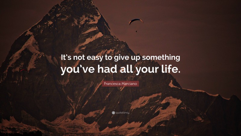 Francesca Marciano Quote: “It’s not easy to give up something you’ve had all your life.”