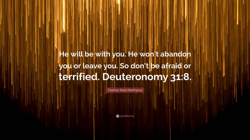 Dianne Neal Matthews Quote: “He will be with you. He won’t abandon you or leave you. So don’t be afraid or terrified. Deuteronomy 31:8.”