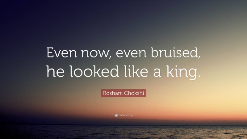 Roshani Chokshi Quote: “Even now, even bruised, he looked like a king.”