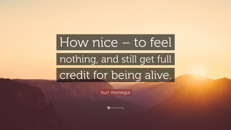 Kurt Vonnegut Quote: “How nice – to feel nothing, and still get full credit for being alive.”