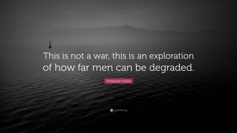Sebastian Faulks Quote: “This is not a war, this is an exploration of how far men can be degraded.”