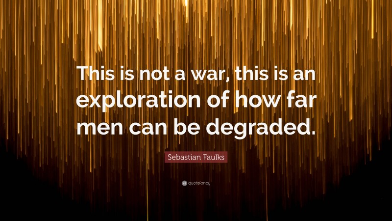 Sebastian Faulks Quote: “This is not a war, this is an exploration of how far men can be degraded.”