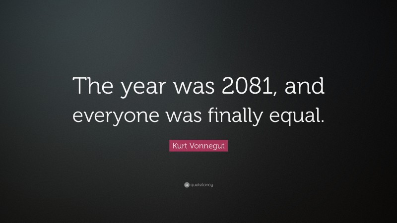 Kurt Vonnegut Quote: “The year was 2081, and everyone was finally equal.”