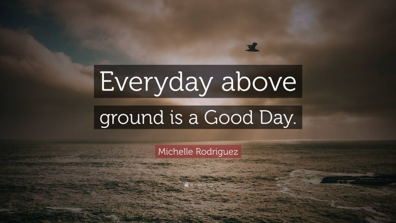 Michelle Rodriguez Quote: “Everyday above ground is a Good Day.”