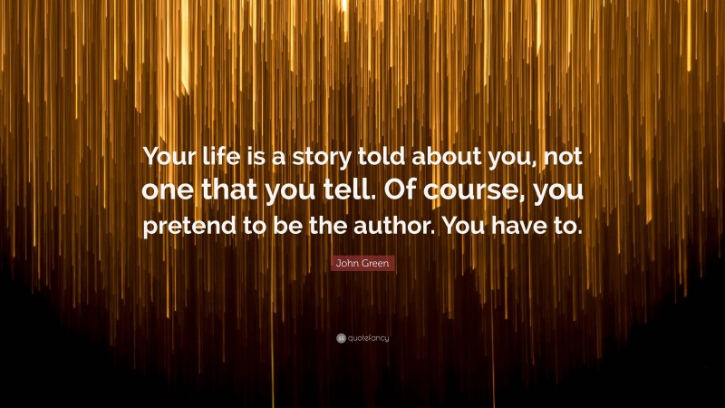 John Green Quote: “Your life is a story told about you, not one that you tell. Of course, you pretend to be the author. You have to.”