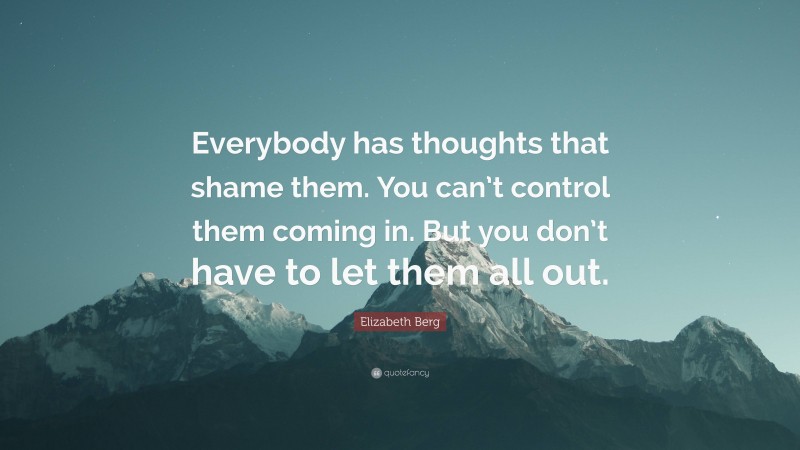 Elizabeth Berg Quote: “Everybody has thoughts that shame them. You can’t control them coming in. But you don’t have to let them all out.”
