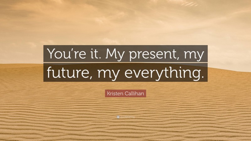 Kristen Callihan Quote: “You’re it. My present, my future, my everything.”
