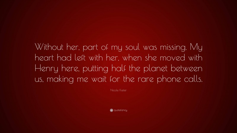 Nicole Kiefer Quote: “Without her, part of my soul was missing. My heart had left with her, when she moved with Henry here, putting half the planet between us, making me wait for the rare phone calls.”