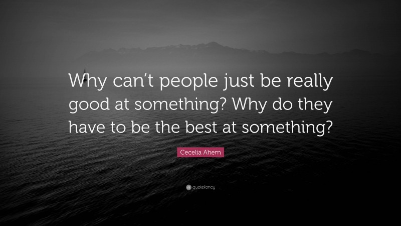 Cecelia Ahern Quote: “Why can’t people just be really good at something? Why do they have to be the best at something?”