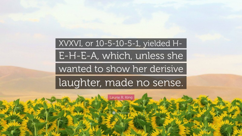Laurie R. King Quote: “XVXVI, or 10-5-10-5-1, yielded H-E-H-E-A, which, unless she wanted to show her derisive laughter, made no sense.”