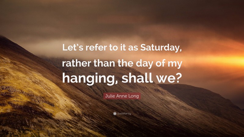 Julie Anne Long Quote: “Let’s refer to it as Saturday, rather than the day of my hanging, shall we?”
