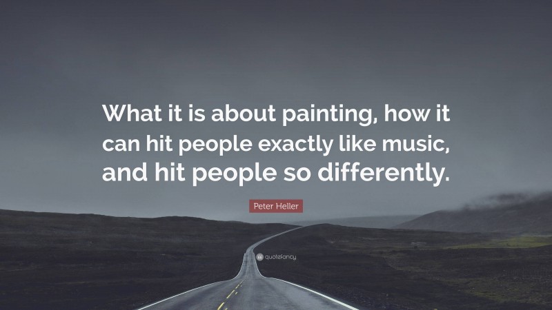 Peter Heller Quote: “What it is about painting, how it can hit people exactly like music, and hit people so differently.”