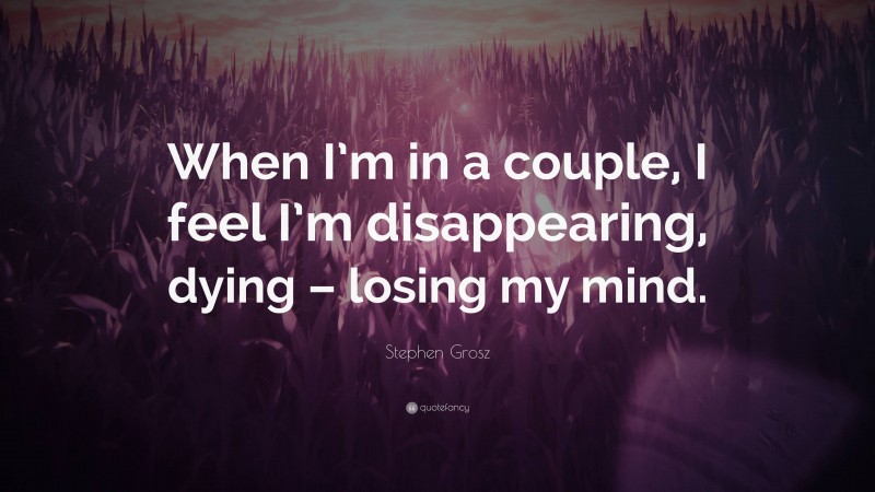 Stephen Grosz Quote: “When I’m in a couple, I feel I’m disappearing, dying – losing my mind.”