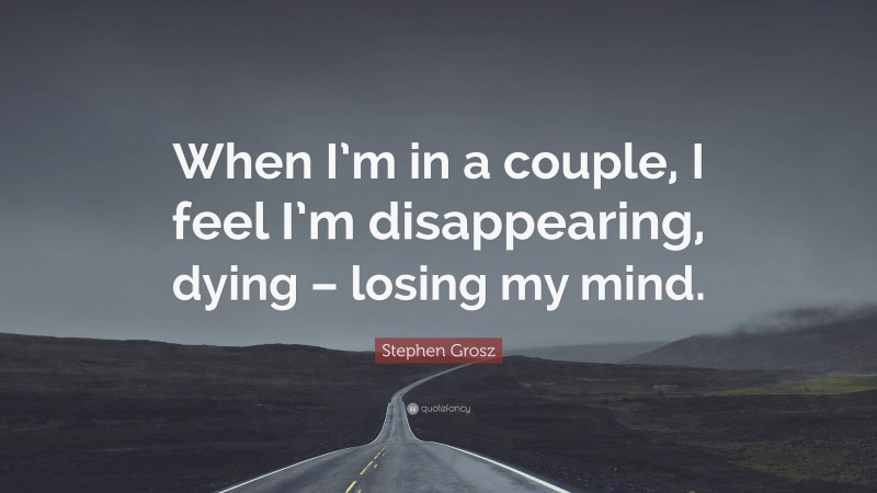 Stephen Grosz Quote: “When I’m in a couple, I feel I’m disappearing, dying – losing my mind.”
