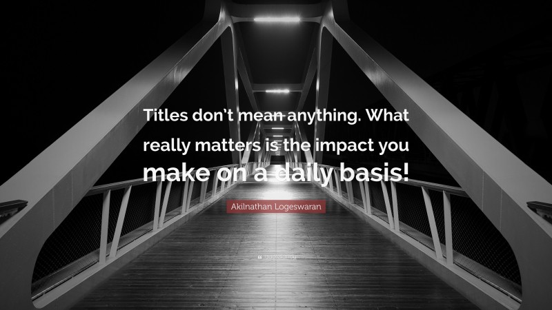Akilnathan Logeswaran Quote: “Titles don’t mean anything. What really matters is the impact you make on a daily basis!”