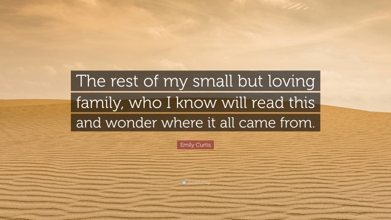 Emily Curtis Quote: “The rest of my small but loving family, who I know will read this and wonder where it all came from.”