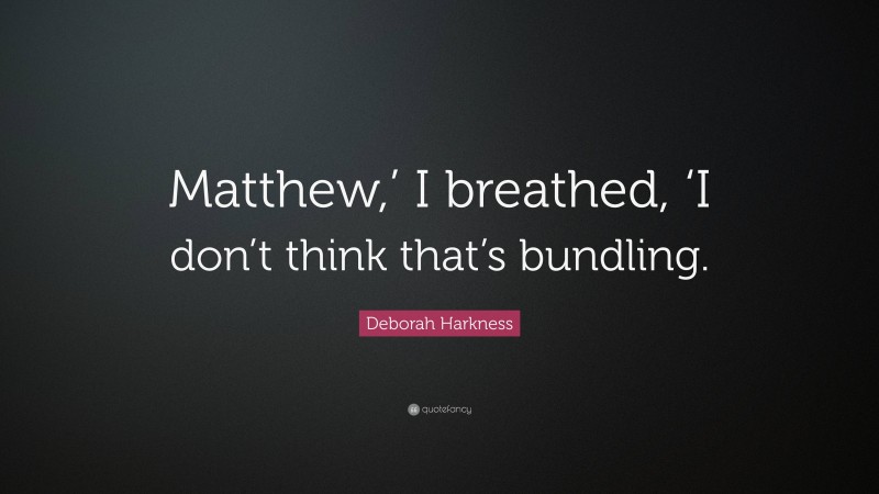 Deborah Harkness Quote: “Matthew,’ I breathed, ‘I don’t think that’s bundling.”