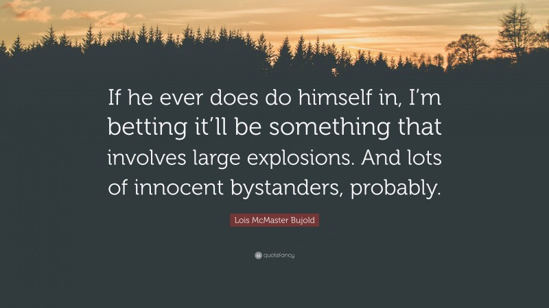 Lois McMaster Bujold Quote: “If he ever does do himself in, I’m betting it’ll be something that involves large explosions. And lots of innocent bystanders, probably.”