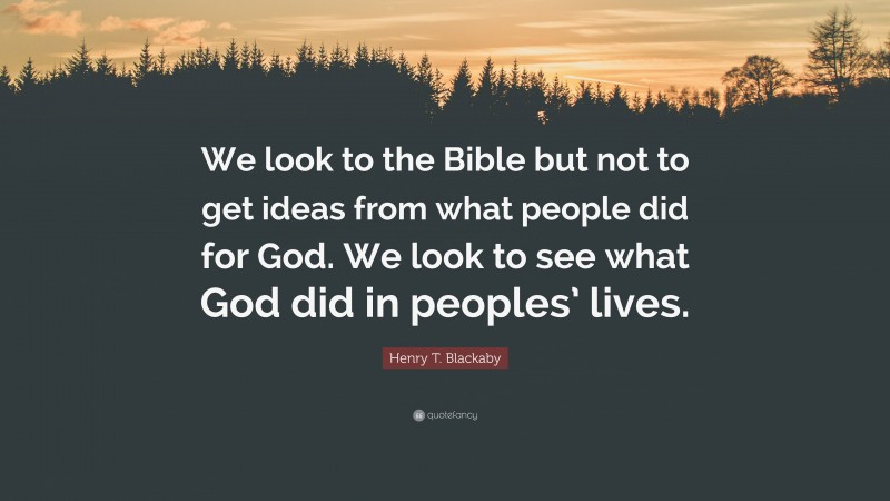 Henry T. Blackaby Quote: “We look to the Bible but not to get ideas from what people did for God. We look to see what God did in peoples’ lives.”