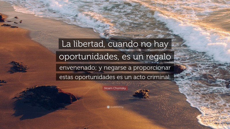 Noam Chomsky Quote: “La libertad, cuando no hay oportunidades, es un regalo envenenado; y negarse a proporcionar estas oportunidades es un acto criminal.”