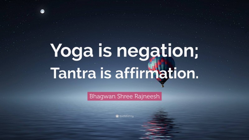 Bhagwan Shree Rajneesh Quote: “Yoga is negation; Tantra is affirmation.”