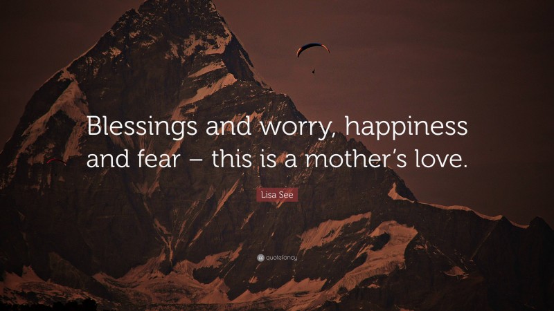 Lisa See Quote: “Blessings and worry, happiness and fear – this is a mother’s love.”