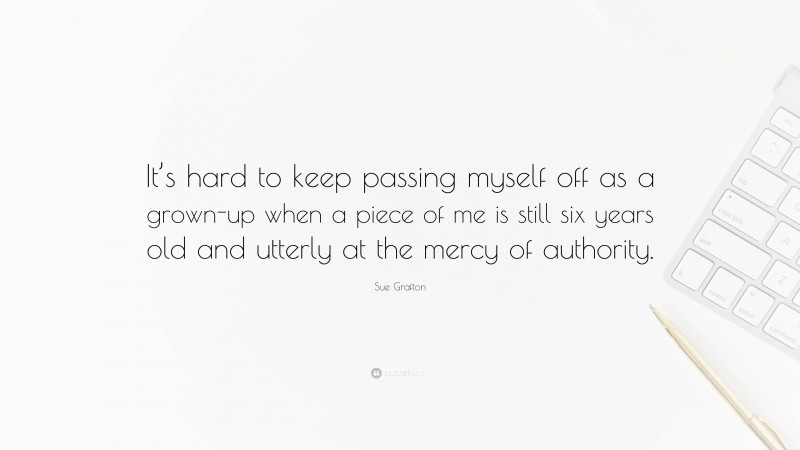 Sue Grafton Quote: “It’s hard to keep passing myself off as a grown-up when a piece of me is still six years old and utterly at the mercy of authority.”