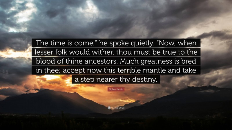 Robin Jarvis Quote: “The time is come,” he spoke quietly. “Now, when lesser folk would wither, thou must be true to the blood of thine ancestors. Much greatness is bred in thee; accept now this terrible mantle and take a step nearer thy destiny.”
