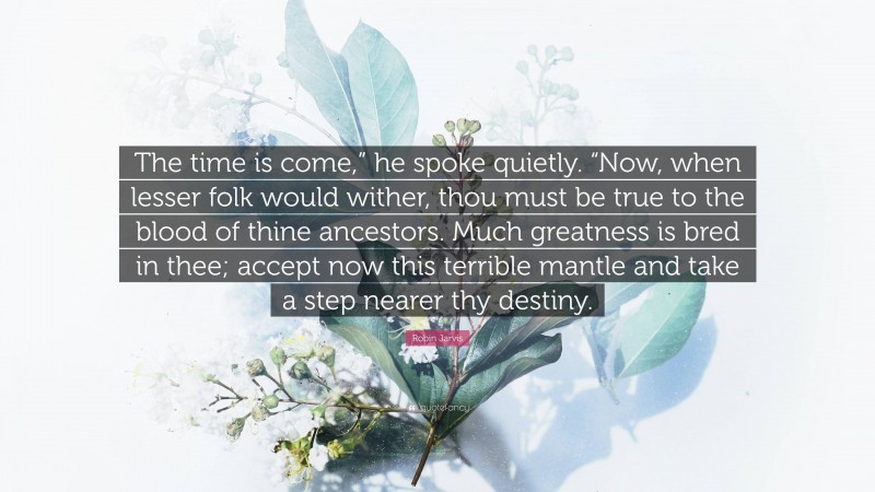 Robin Jarvis Quote: “The time is come,” he spoke quietly. “Now, when lesser folk would wither, thou must be true to the blood of thine ancestors. Much greatness is bred in thee; accept now this terrible mantle and take a step nearer thy destiny.”