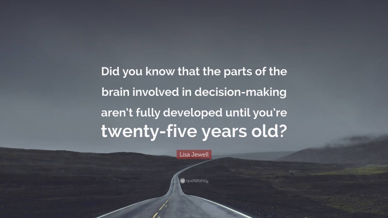 Lisa Jewell Quote: “Did you know that the parts of the brain involved in decision-making aren’t fully developed until you’re twenty-five years old?”