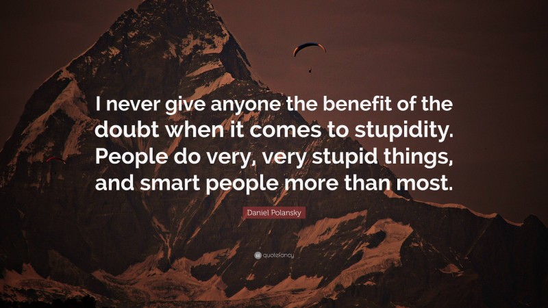 Daniel Polansky Quote: “I never give anyone the benefit of the doubt when it comes to stupidity. People do very, very stupid things, and smart people more than most.”