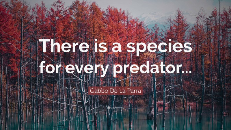 Gabbo De La Parra Quote: “There is a species for every predator...”