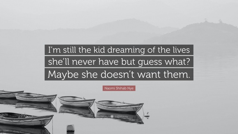 Naomi Shihab Nye Quote: “I’m still the kid dreaming of the lives she’ll never have but guess what? Maybe she doesn’t want them.”