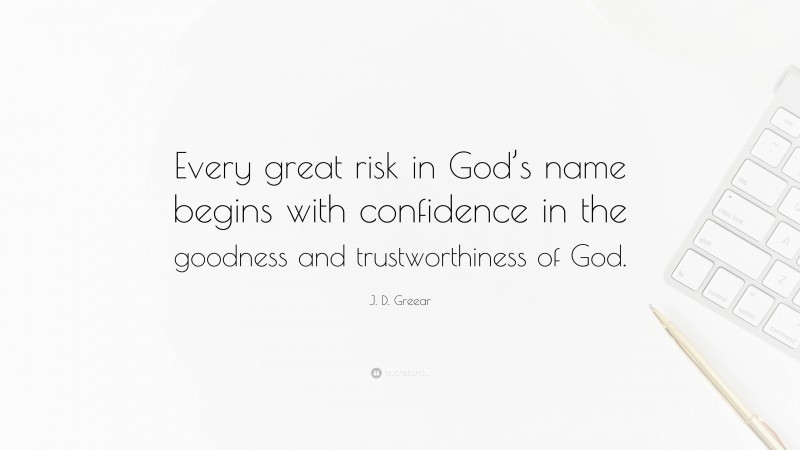 J. D. Greear Quote: “Every great risk in God’s name begins with confidence in the goodness and trustworthiness of God.”