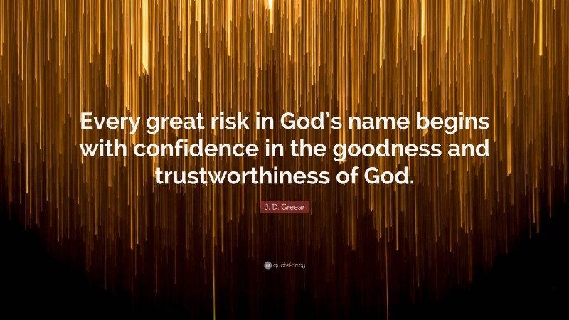 J. D. Greear Quote: “Every great risk in God’s name begins with confidence in the goodness and trustworthiness of God.”