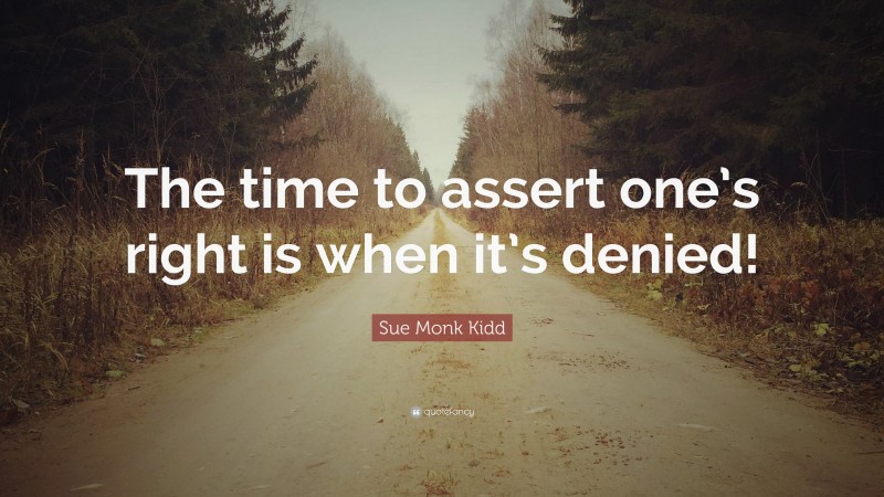 Sue Monk Kidd Quote: “The time to assert one’s right is when it’s denied!”