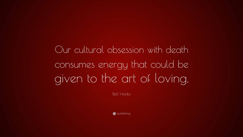 Bell Hooks Quote: “Our cultural obsession with death consumes energy that could be given to the art of loving.”